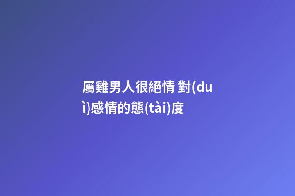 屬雞男人很絕情 對(duì)感情的態(tài)度